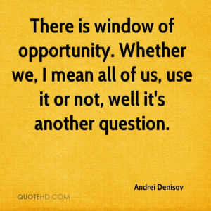 There is window of opportunity. Whether we, I mean all of us, use it ...