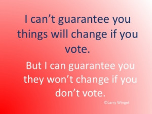 vote. But I can guarantee you they won’t change if you don’t vote ...