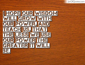 hope-our-wisdom-will-grow-with-our-power-and-teach-us-that-the-less ...