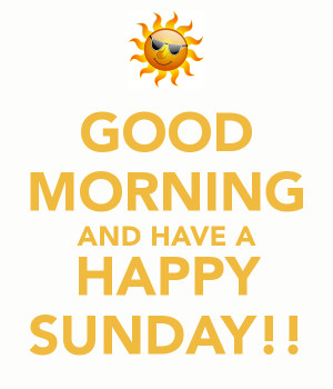 GOOD MORNING AND HAVE A HAPPY SUNDAY!!