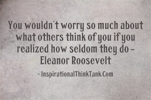 ... think of you if you realized how seldom they do – Eleanor Roosevelt