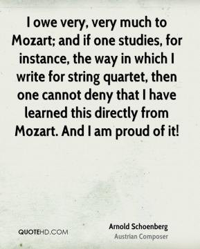 Arnold Schoenberg - I owe very, very much to Mozart; and if one ...