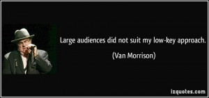 Large audiences did not suit my low-key approach. - Van Morrison