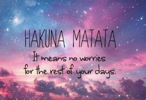 Hakuna Matata! It means no worries for the rest of your days.