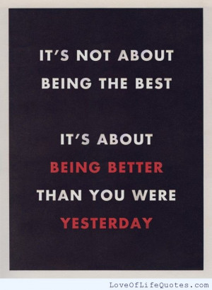 ... being the best. It’s about being better than you were yesterday