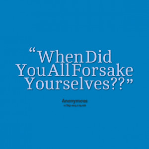 Quotes Picture: when did you all forsake yourselves??