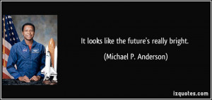 It looks like the future's really bright. - Michael P. Anderson