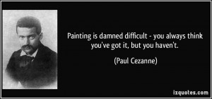 Painting is damned difficult - you always think you've got it, but you ...