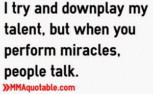 try and downplay my talent, but when you perform miracles, people ...