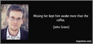 Missing her kept him awake more than the coffee. - John Green