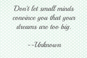 Don’t Let Small Minds Convince You that Your Dreams are Too Big: