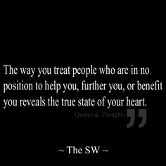 The way you treat people who are in no position to help you, further ...