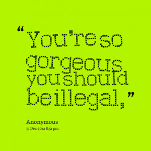 Quotes Picture: you're so gorgeous you should be illegal,
