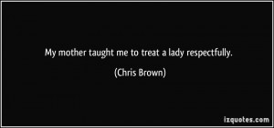 My mother taught me to treat a lady respectfully. - Chris Brown