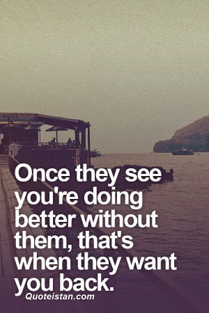 Once they see you're doing better without them, that's when they want ...