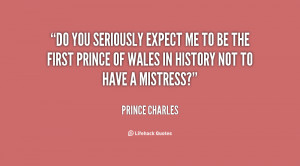Do you seriously expect me to be the first Prince of Wales in history ...