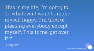 is my life, I'm going to do whatever I want to make myself happy. I ...