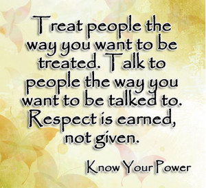 ... people the way you want to be talked to. Respect is earned, not given