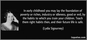 In early childhood you may lay the foundation of poverty or riches ...