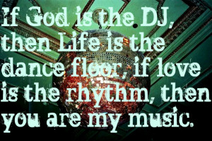 If God is the DJ, then Life is the dance floor, if love is the rhythm ...