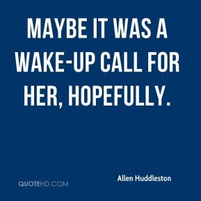 Allen Huddleston - Maybe it was a wake-up call for her, hopefully.