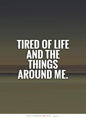 Tired of life and the things around me Picture Quote #1