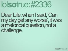 dear life when i said can my day get any worse it was a rhetorical ...