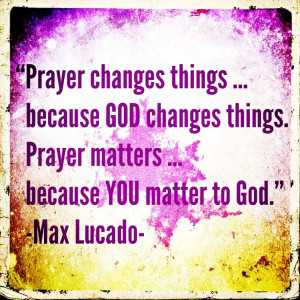 ... difference. Prayer matters because you matter to God.” (Max Lucado