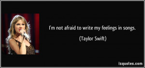 not afraid to write my feelings in songs. - Taylor Swift