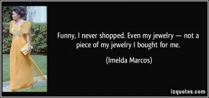 Funny, I never shopped. Even my jewelry — not a piece of my jewelry ...