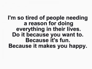 so tired of people needing a reason for doing everything in ...