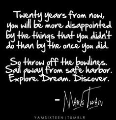 Throw off the bowlines. Sail away from safe harbor. Explore. Dream ...