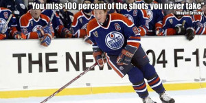 You miss 100 percent of the shots you never take.” – Wayne Gretzky ...