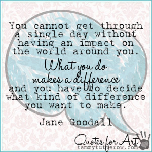 ... have to decide what kind of difference you want to make. Jane Goodall