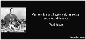 Vermont is a small state which makes an enormous difference. - Fred ...