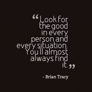 Look for the good in every person and situation. You'll almost always ...