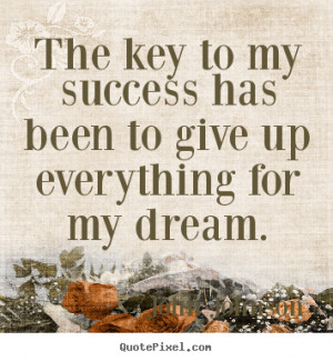 The key to my success has been to give up everything for my dream ...