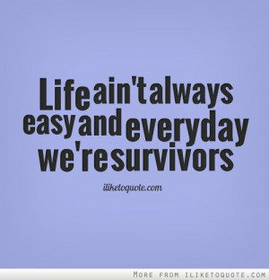Life ain't always easy and everyday we're survivors.