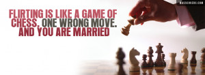 Flirting is like a game of Chess. One wrong move. and you are married ...