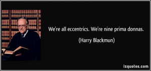 We're all eccentrics. We're nine prima donnas. - Harry Blackmun
