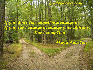 If you don't like something change it. If you can't change it change ...