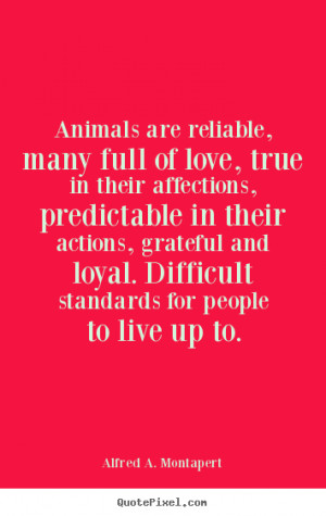 Animals are reliable, many full of love, true in their affections ...