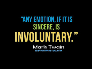 Any emotion, if it is sincere is involuntary.” -Mark Twain