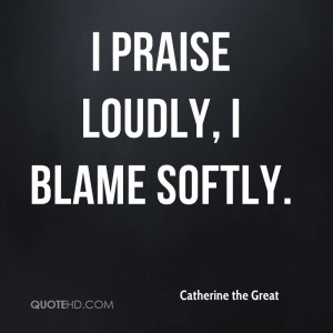praise loudly, I blame softly.
