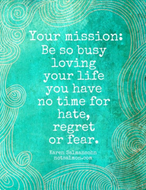 Your mission: Be so busy loving your life you have no time for hate ...