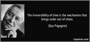 ... time is the mechanism that brings order out of chaos. - Ilya Prigogine