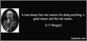... reasons for doing anything: a good reason and the real reason. - J. P