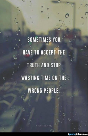 Sometimes you have to accept the truth and stop wasting time on the ...