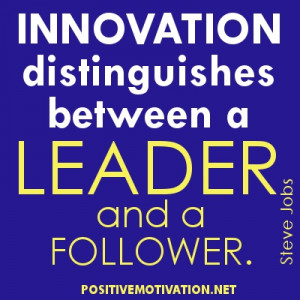 ... INNOVATION distinguishes between a LEADER and a FOLLOWER. Steve Jobs