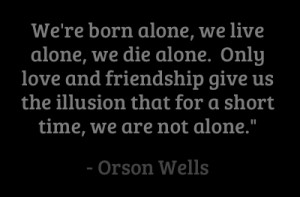 We're born alone, we live alone, we die alone. Only